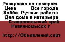 Раскраска но номерам › Цена ­ 500 - Все города Хобби. Ручные работы » Для дома и интерьера   . Ставропольский край,Невинномысск г.